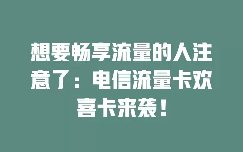 想要畅享流量的人注意了：电信流量卡欢喜卡来袭！