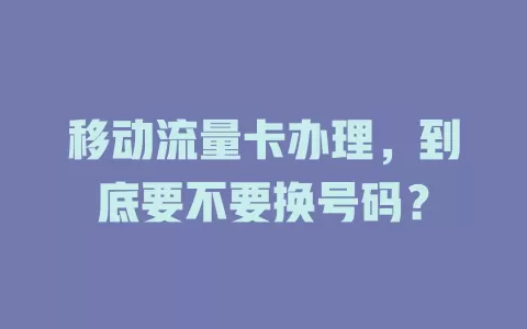 移动流量卡办理，到底要不要换号码？