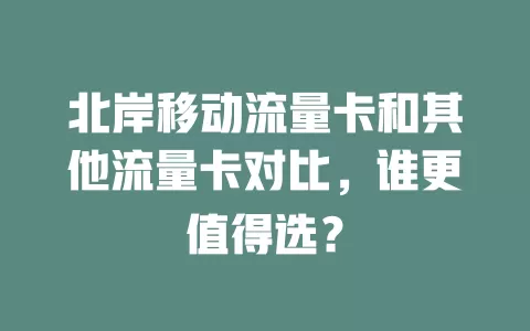 北岸移动流量卡和其他流量卡对比，谁更值得选？