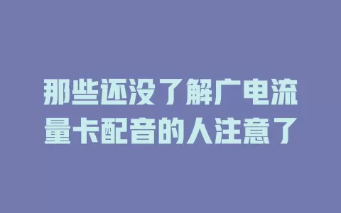 那些还没了解广电流量卡配音的人注意了