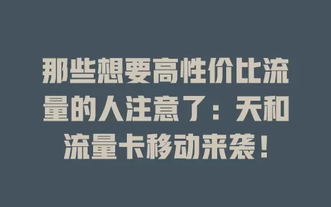 那些想要高性价比流量的人注意了：天和流量卡移动来袭！