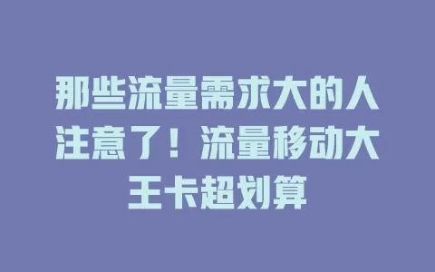那些流量需求大的人注意了！流量移动大王卡超划算