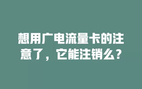 想用广电流量卡的注意了，它能注销么？