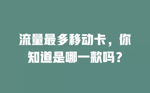 流量最多移动卡，你知道是哪一款吗？