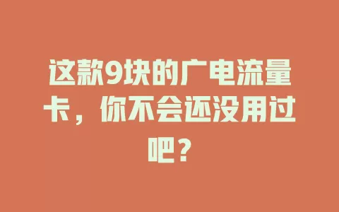 这款9块的广电流量卡，你不会还没用过吧？