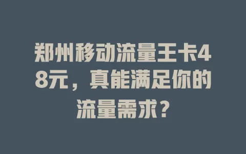 郑州移动流量王卡48元，真能满足你的流量需求？