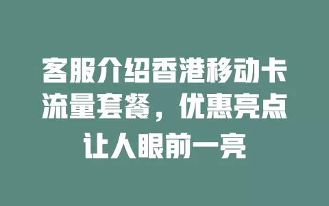 客服介绍香港移动卡流量套餐，优惠亮点让人眼前一亮
