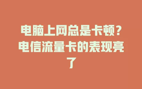 电脑上网总是卡顿？电信流量卡的表现亮了