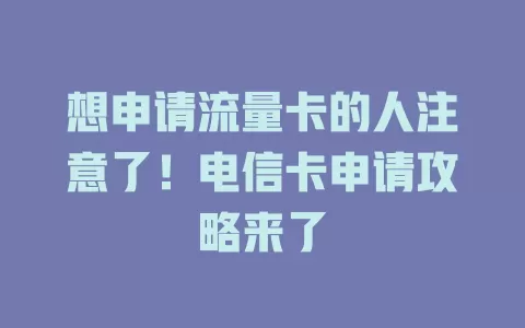 想申请流量卡的人注意了！电信卡申请攻略来了