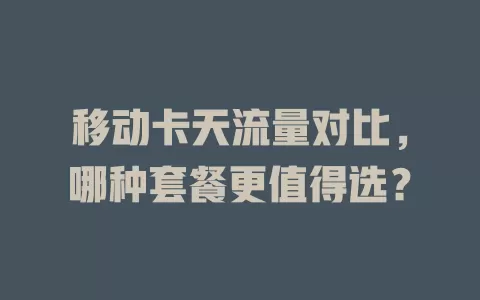 移动卡天流量对比，哪种套餐更值得选？