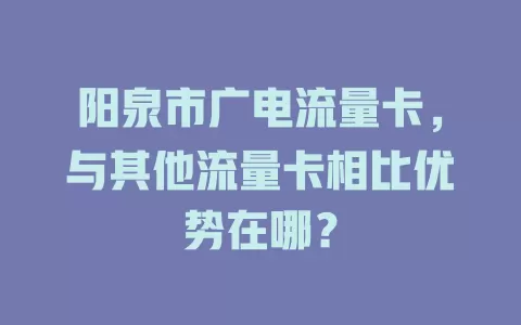 阳泉市广电流量卡，与其他流量卡相比优势在哪？
