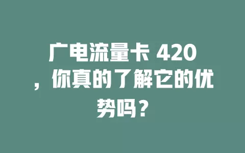 广电流量卡 420，你真的了解它的优势吗？