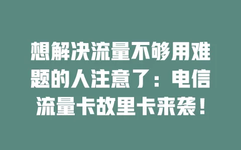 想解决流量不够用难题的人注意了：电信流量卡故里卡来袭！