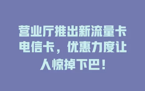营业厅推出新流量卡电信卡，优惠力度让人惊掉下巴！