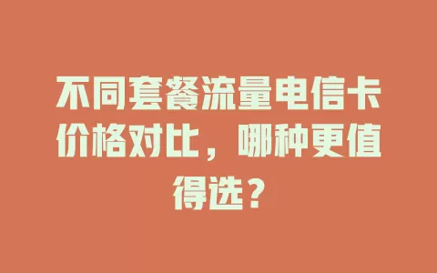 不同套餐流量电信卡价格对比，哪种更值得选？