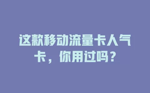 这款移动流量卡人气卡，你用过吗？