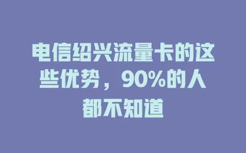 电信绍兴流量卡的这些优势，90%的人都不知道