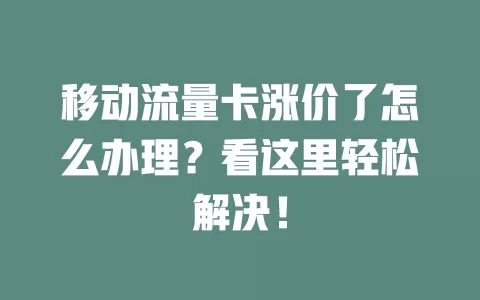 移动流量卡涨价了怎么办理？看这里轻松解决！