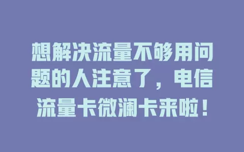 想解决流量不够用问题的人注意了，电信流量卡微澜卡来啦！