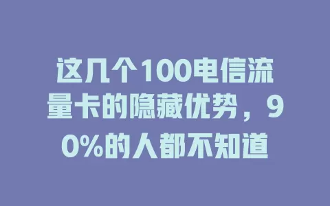 这几个100电信流量卡的隐藏优势，90%的人都不知道