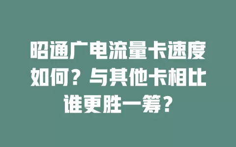 昭通广电流量卡速度如何？与其他卡相比谁更胜一筹？