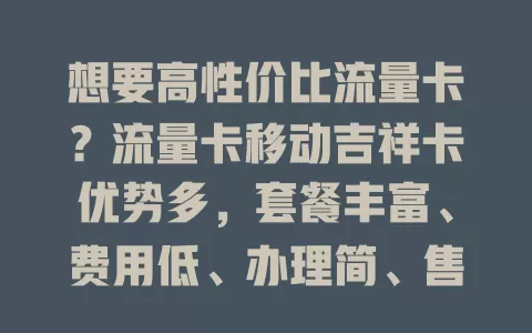 想要高性价比流量卡？流量卡移动吉祥卡优势多，套餐丰富、费用低、办理简、售后优！