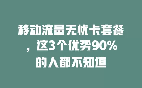 移动流量无忧卡套餐，这3个优势90%的人都不知道