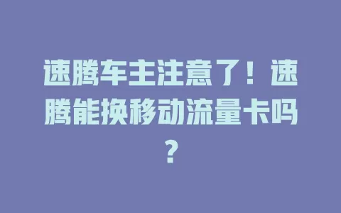 速腾车主注意了！速腾能换移动流量卡吗？