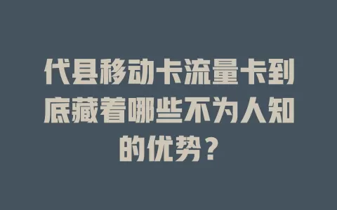 代县移动卡流量卡到底藏着哪些不为人知的优势？
