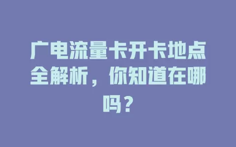 广电流量卡开卡地点全解析，你知道在哪吗？