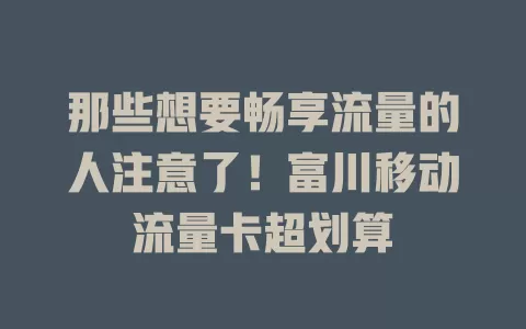 那些想要畅享流量的人注意了！富川移动流量卡超划算