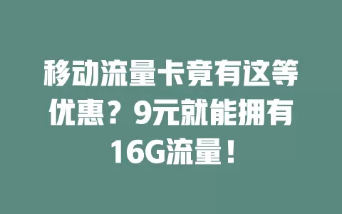移动流量卡竟有这等优惠？9元就能拥有16G流量！