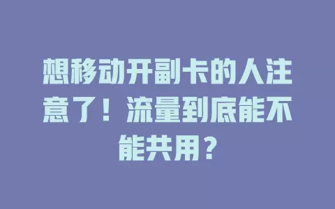 想移动开副卡的人注意了！流量到底能不能共用？