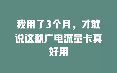 我用了3个月，才敢说这款广电流量卡真好用