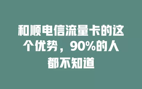 和顺电信流量卡的这个优势，90%的人都不知道