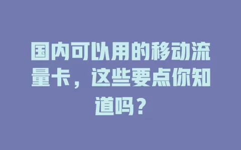 国内可以用的移动流量卡，这些要点你知道吗？