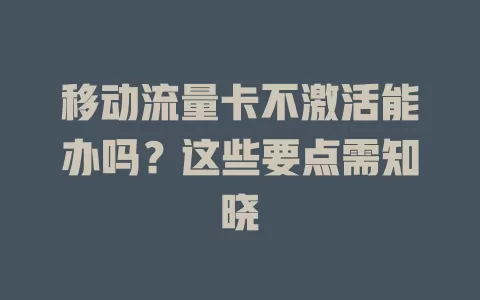 移动流量卡不激活能办吗？这些要点需知晓