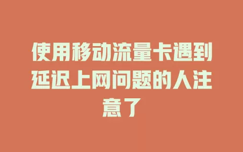使用移动流量卡遇到延迟上网问题的人注意了