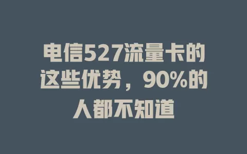 电信527流量卡的这些优势，90%的人都不知道