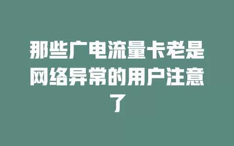 那些广电流量卡老是网络异常的用户注意了
