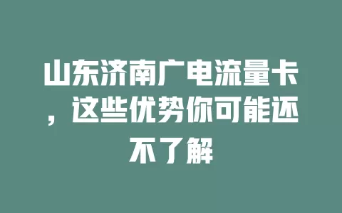 山东济南广电流量卡，这些优势你可能还不了解