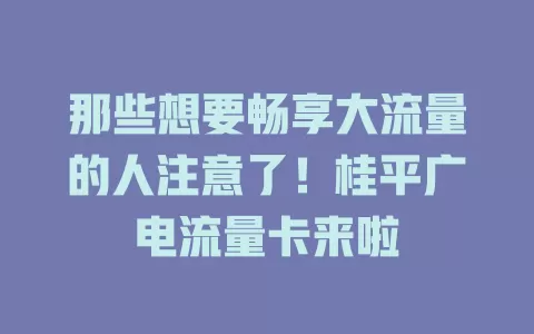 那些想要畅享大流量的人注意了！桂平广电流量卡来啦