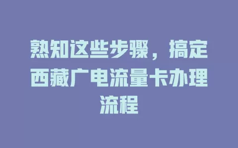 熟知这些步骤，搞定西藏广电流量卡办理流程