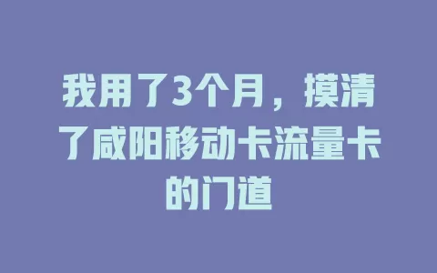 我用了3个月，摸清了咸阳移动卡流量卡的门道
