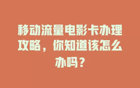 移动流量电影卡办理攻略，你知道该怎么办吗？