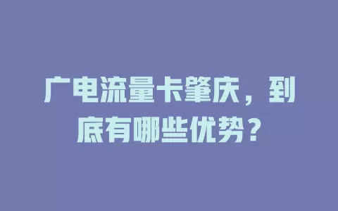 广电流量卡肇庆，到底有哪些优势？