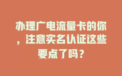 办理广电流量卡的你，注意实名认证这些要点了吗？