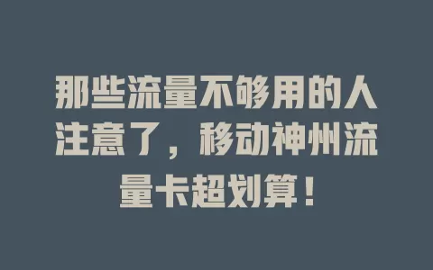 那些流量不够用的人注意了，移动神州流量卡超划算！