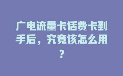 广电流量卡话费卡到手后，究竟该怎么用？
