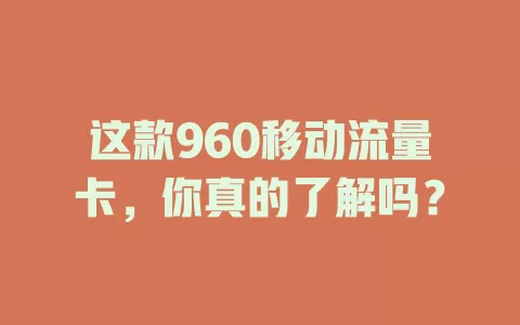 这款960移动流量卡，你真的了解吗？